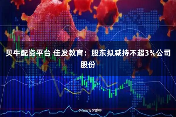 贝牛配资平台 佳发教育：股东拟减持不超3%公司股份