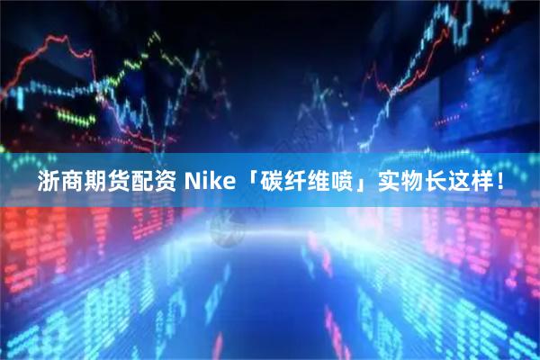 浙商期货配资 Nike「碳纤维喷」实物长这样！