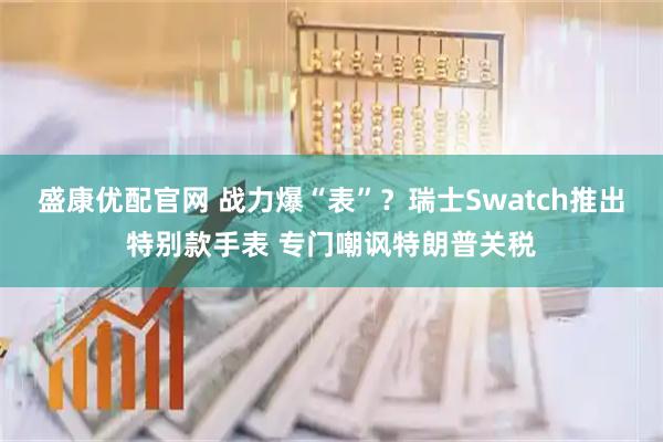 盛康优配官网 战力爆“表”？瑞士Swatch推出特别款手表 专门嘲讽特朗普关税