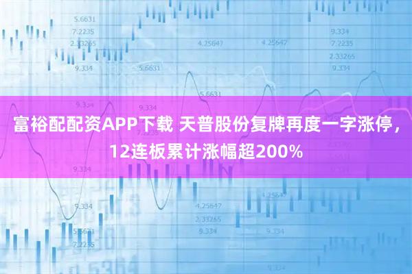 富裕配配资APP下载 天普股份复牌再度一字涨停，12连板累计涨幅超200%