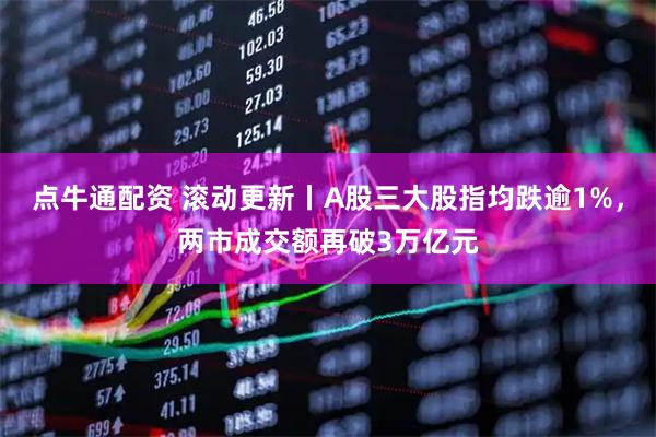 点牛通配资 滚动更新丨A股三大股指均跌逾1%，两市成交额再破3万亿元