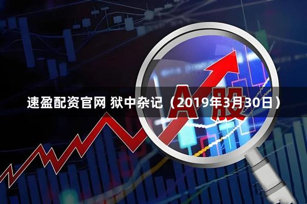 速盈配资官网 狱中杂记（2019年3月30日）