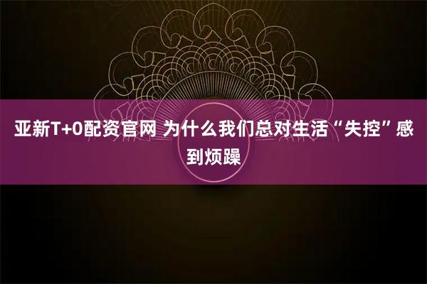 亚新T+0配资官网 为什么我们总对生活“失控”感到烦躁