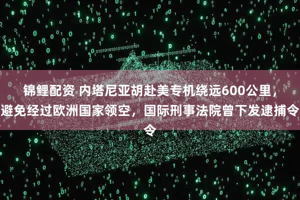 锦鲤配资 内塔尼亚胡赴美专机绕远600公里，避免经过欧洲国家领空，国际刑事法院曾下发逮捕令