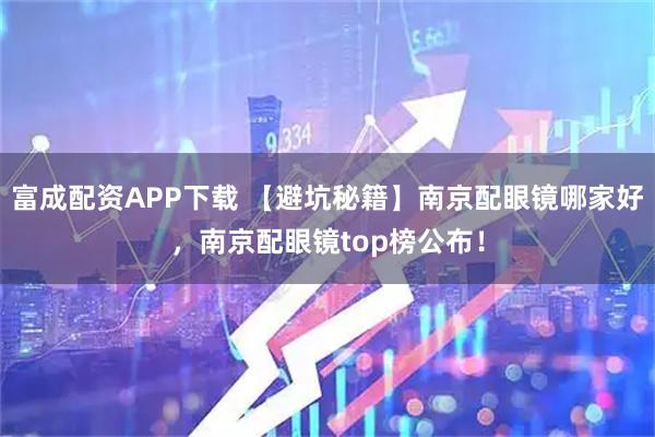 富成配资APP下载 【避坑秘籍】南京配眼镜哪家好，南京配眼镜top榜公布！