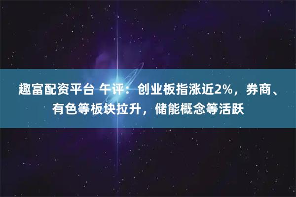趣富配资平台 午评：创业板指涨近2%，券商、有色等板块拉升，储能概念等活跃