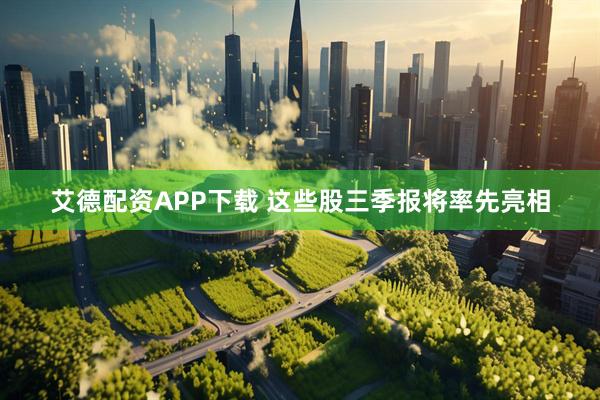 艾德配资APP下载 这些股三季报将率先亮相