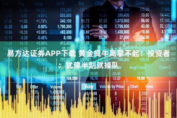 易方达证券APP下载 黄金疯牛高攀不起！投资者：犹豫半刻就掉队
