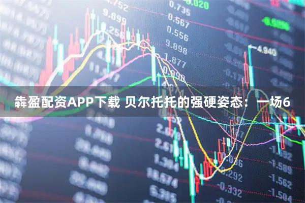 犇盈配资APP下载 贝尔托托的强硬姿态：一场6