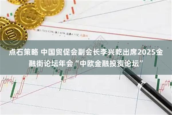 点石策略 中国贸促会副会长李兴乾出席2025金融街论坛年会“中欧金融投资论坛”