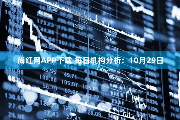 尚红网APP下载 每日机构分析：10月29日