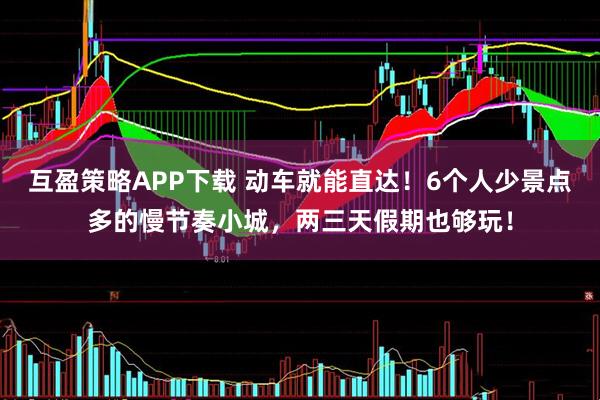 互盈策略APP下载 动车就能直达！6个人少景点多的慢节奏小城，两三天假期也够玩！