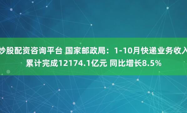 炒股配资咨询平台 国家邮政局：1-10月快递业务收入累计完成12174.1亿元 同比增长8.5%