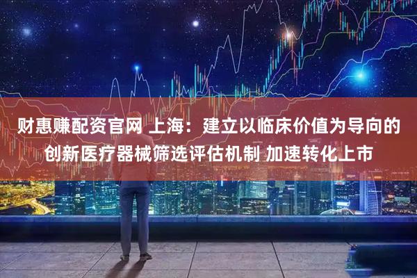 财惠赚配资官网 上海：建立以临床价值为导向的创新医疗器械筛选评估机制 加速转化上市