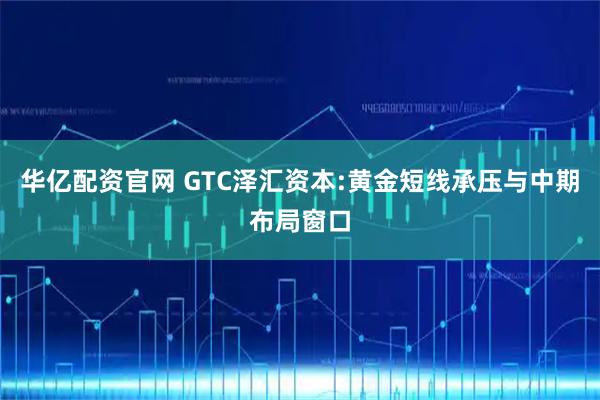 华亿配资官网 GTC泽汇资本:黄金短线承压与中期布局窗口