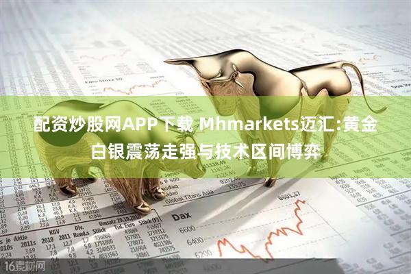 配资炒股网APP下载 Mhmarkets迈汇:黄金白银震荡走强与技术区间博弈