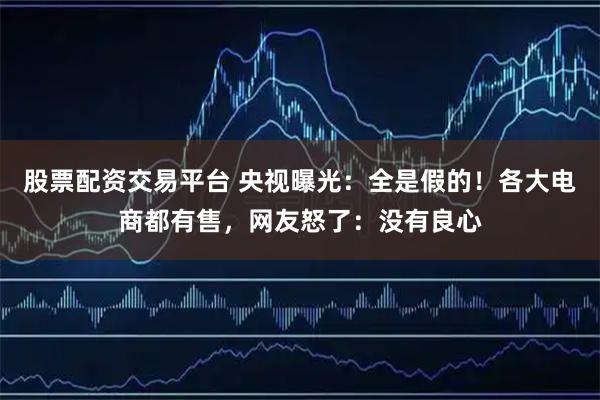 股票配资交易平台 央视曝光：全是假的！各大电商都有售，网友怒了：没有良心