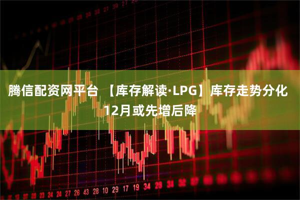 腾信配资网平台 【库存解读·LPG】库存走势分化 12月或先增后降