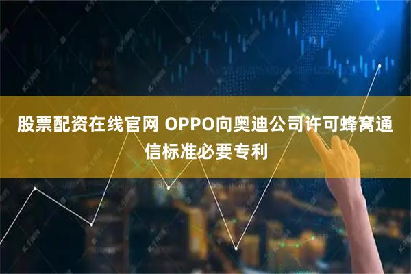 股票配资在线官网 OPPO向奥迪公司许可蜂窝通信标准必要专利