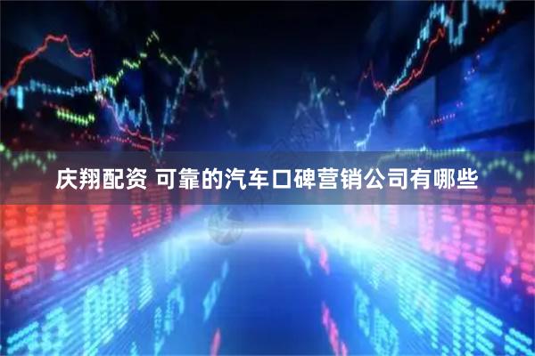 庆翔配资 可靠的汽车口碑营销公司有哪些