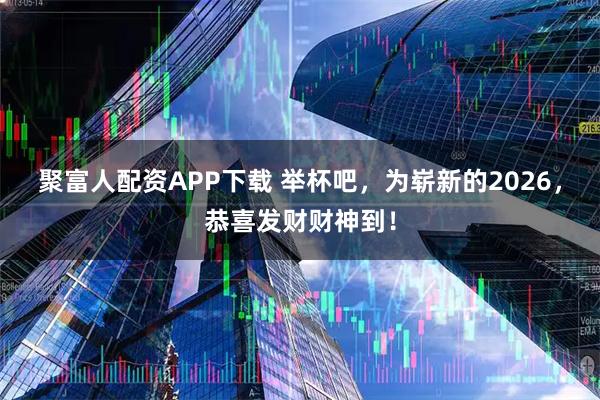 聚富人配资APP下载 举杯吧，为崭新的2026，恭喜发财财神到！