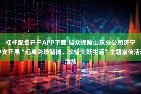 杠杆配资开户APP下载 瑞众保险山东分公司济宁中支开展“远离跨境赌博，珍惜美好生活”主题宣传活动