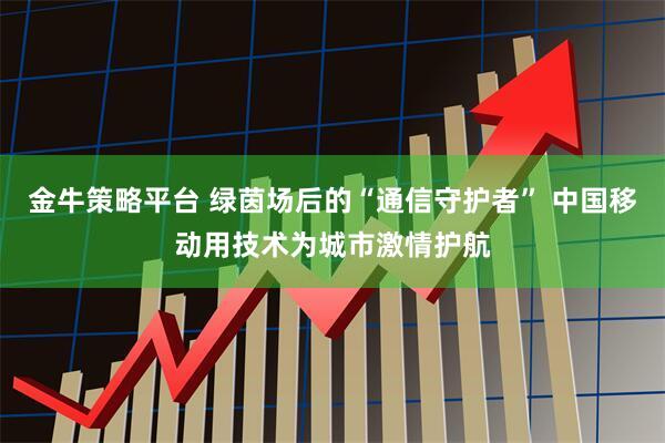 金牛策略平台 绿茵场后的“通信守护者” 中国移动用技术为城市激情护航