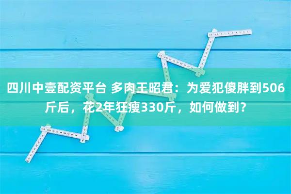 四川中壹配资平台 多肉王昭君：为爱犯傻胖到506斤后，花2年狂瘦330斤，如何做到？