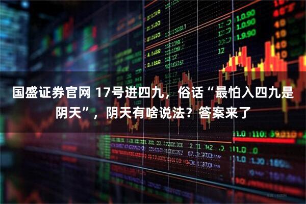 国盛证券官网 17号进四九，俗话“最怕入四九是阴天”，阴天有啥说法？答案来了