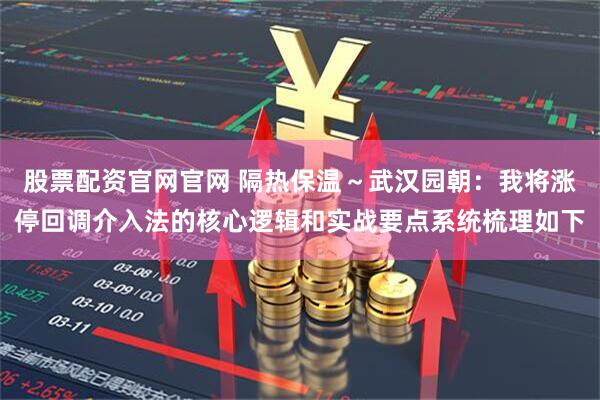 股票配资官网官网 隔热保温～武汉园朝：我将涨停回调介入法的核心逻辑和实战要点系统梳理如下