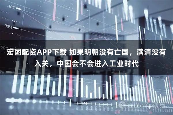 宏图配资APP下载 如果明朝没有亡国，满清没有入关，中国会不会进入工业时代