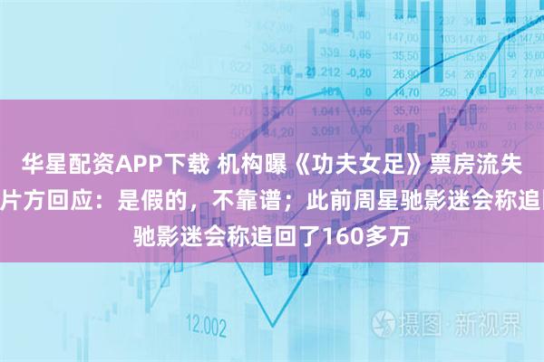 华星配资APP下载 机构曝《功夫女足》票房流失金额超4亿,片方回应:是假的,不靠谱;此前周星驰影迷会称追回了160多万