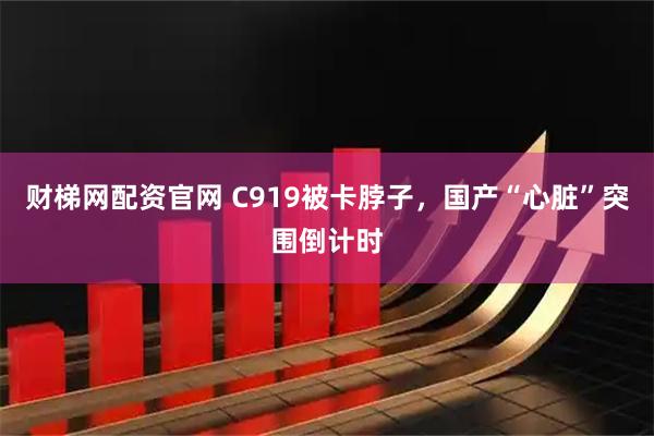 财梯网配资官网 C919被卡脖子，国产“心脏”突围倒计时