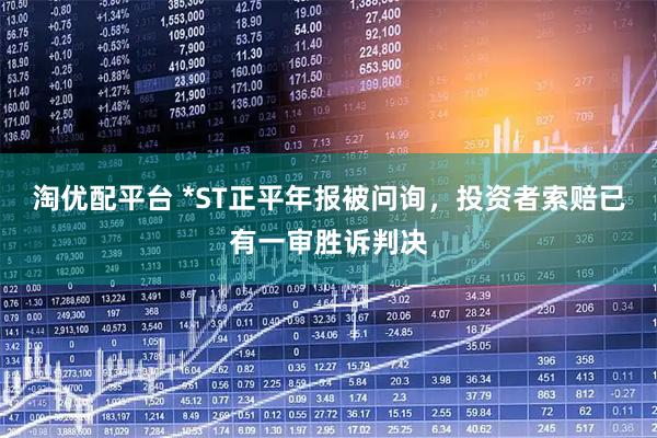 淘优配平台 *ST正平年报被问询，投资者索赔已有一审胜诉判决