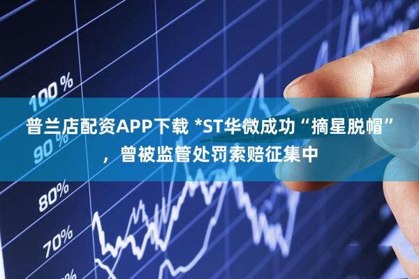 普兰店配资APP下载 *ST华微成功“摘星脱帽”，曾被监管处罚索赔征集中