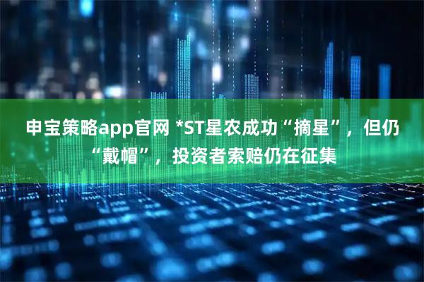 申宝策略app官网 *ST星农成功“摘星”，但仍“戴帽”，投资者索赔仍在征集