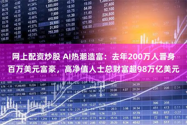 网上配资炒股 AI热潮造富:去年200万人晋身百万美元富豪,高净值人士总财富超98万亿美元