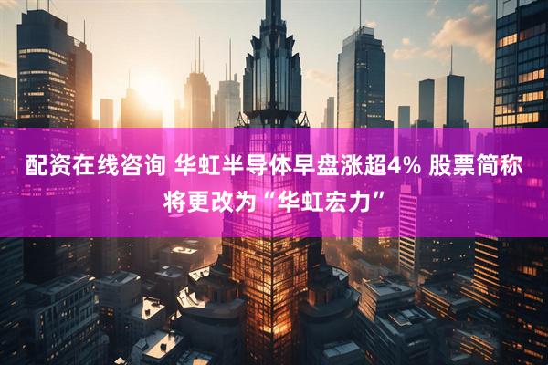 配资在线咨询 华虹半导体早盘涨超4% 股票简称将更改为“华虹宏力”