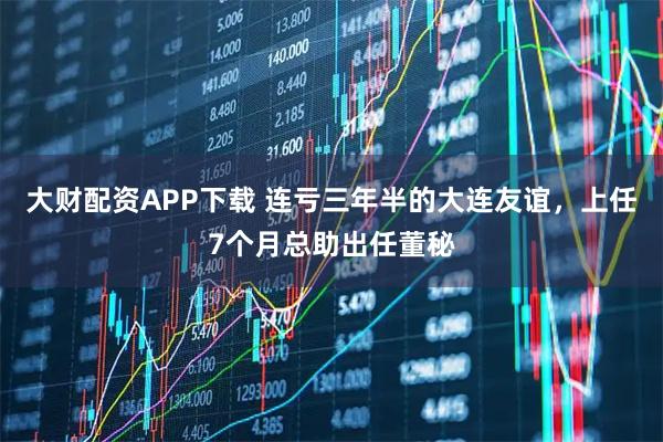 大财配资APP下载 连亏三年半的大连友谊，上任7个月总助出任董秘