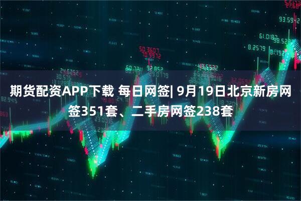 期货配资APP下载 每日网签| 9月19日北京新房网签351套、二手房网签238套