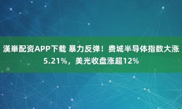 漢崋配资APP下载 暴力反弹！费城半导体指数大涨5.21%，美光收盘涨超12%