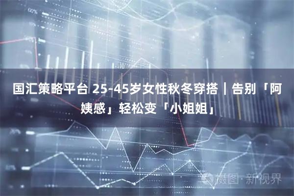 国汇策略平台 25-45岁女性秋冬穿搭｜告别「阿姨感」轻松变「小姐姐」