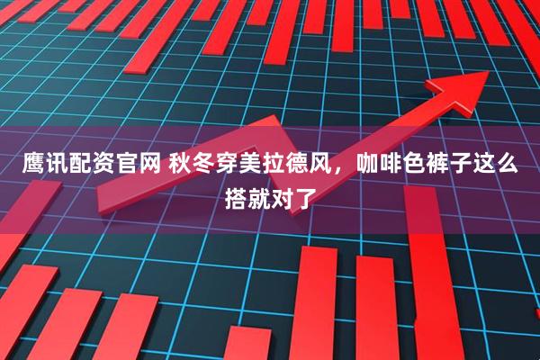鹰讯配资官网 秋冬穿美拉德风,咖啡色裤子这么搭就对了
